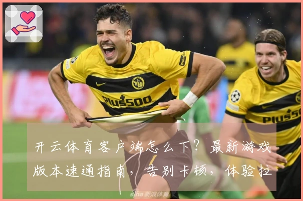 开云体育客户端怎么下？最新游戏版本速通指南，告别卡顿，体验拉满！