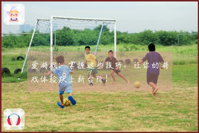 爱游戏：掌握这些技巧，让你的游戏体验跃上新台阶！