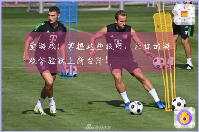 爱游戏：掌握这些技巧，让你的游戏体验跃上新台阶！