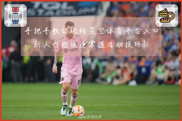 手把手教你玩转星空体育平台入口，新人也能快速掌握活动技巧！