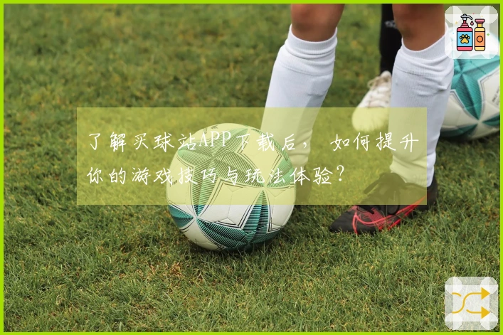 了解买球站APP下载后， 如何提升你的游戏技巧与玩法体验？