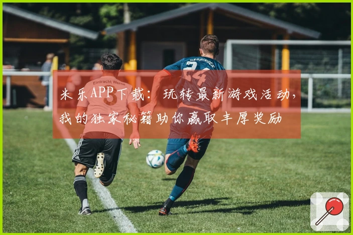 米乐APP下载：玩转最新游戏活动，我的独家秘籍助你赢取丰厚奖励