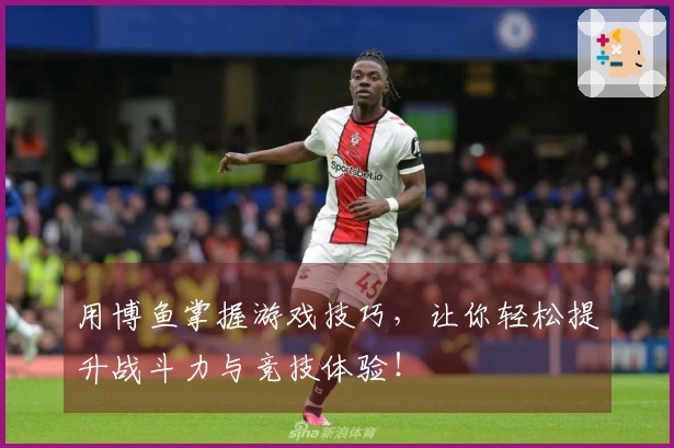 用博鱼掌握游戏技巧，让你轻松提升战斗力与竞技体验！