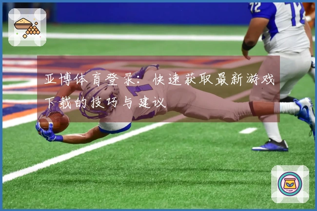 亚博体育登录：快速获取最新游戏下载的技巧与建议