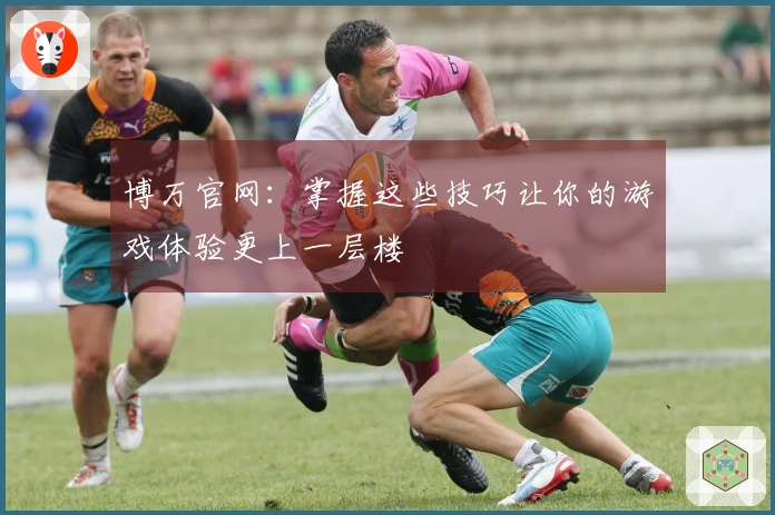 博万官网：掌握这些技巧让你的游戏体验更上一层楼