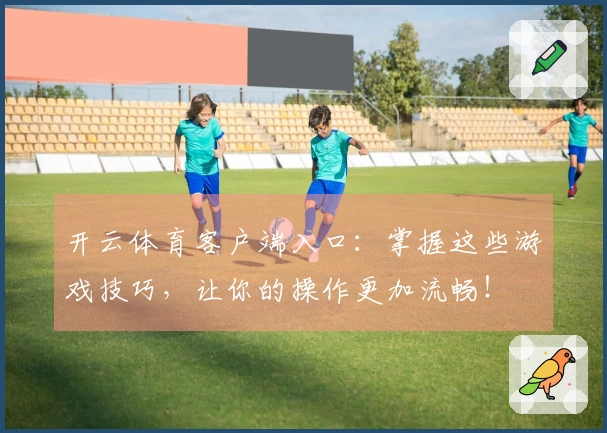 开云体育客户端入口：掌握这些游戏技巧，让你的操作更加流畅！
