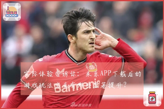 实际体验告诉你：米乐APP下载后的游戏玩法究竟有哪些显著提升？