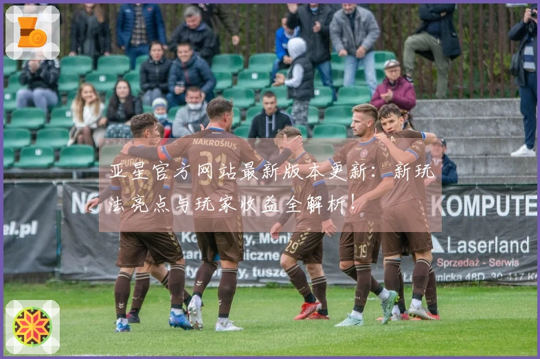 亚星官方网站最新版本更新：新玩法亮点与玩家收益全解析！