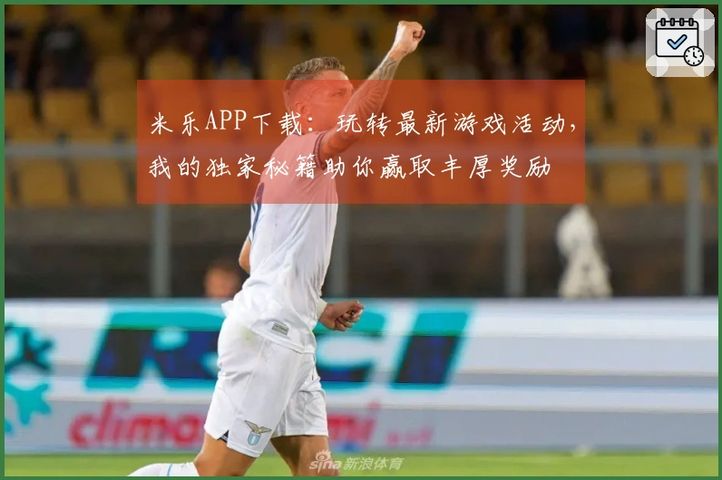 米乐APP下载：玩转最新游戏活动，我的独家秘籍助你赢取丰厚奖励