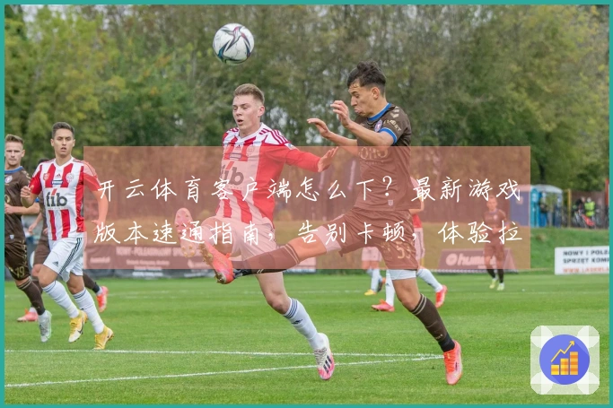 开云体育客户端怎么下？最新游戏版本速通指南，告别卡顿，体验拉满！
