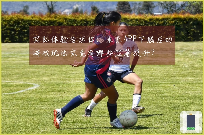 实际体验告诉你：米乐APP下载后的游戏玩法究竟有哪些显著提升？