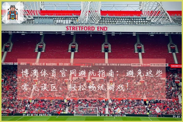 博澳体育官网避坑指南：避免这些常见误区，轻松畅玩游戏！