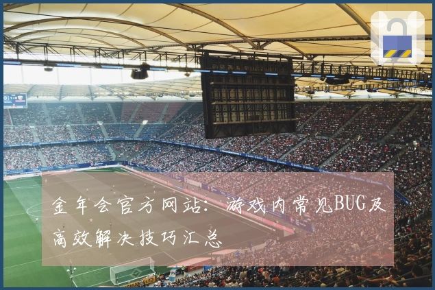 金年会官方网站：游戏内常见BUG及高效解决技巧汇总