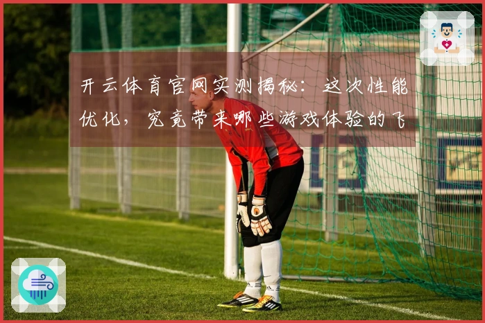 开云体育官网实测揭秘：这次性能优化，究竟带来哪些游戏体验的飞跃？