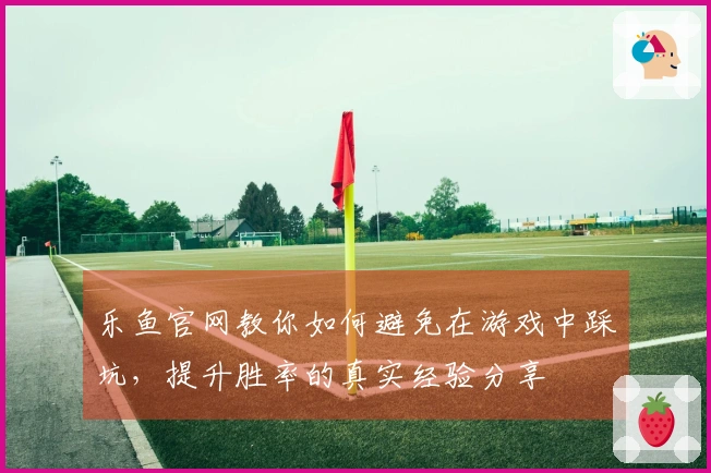 乐鱼官网教你如何避免在游戏中踩坑，提升胜率的真实经验分享