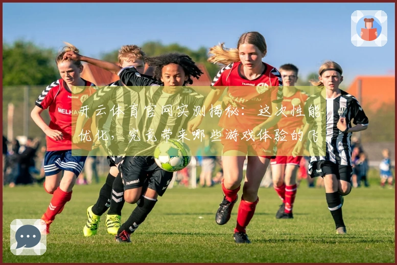 开云体育官网实测揭秘：这次性能优化，究竟带来哪些游戏体验的飞跃？