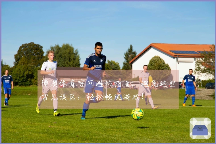 博澳体育官网避坑指南：避免这些常见误区，轻松畅玩游戏！