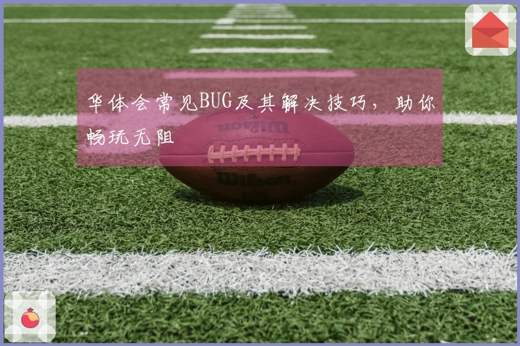 华体会常见BUG及其解决技巧，助你畅玩无阻