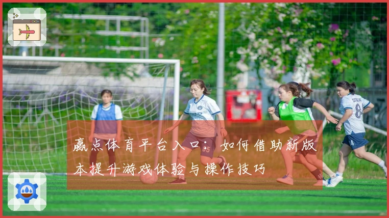 赢点体育平台入口：如何借助新版本提升游戏体验与操作技巧