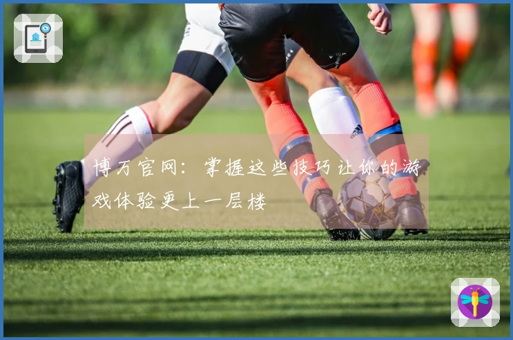 博万官网：掌握这些技巧让你的游戏体验更上一层楼