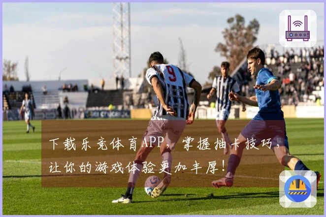 下载乐竞体育APP，掌握抽卡技巧，让你的游戏体验更加丰厚！