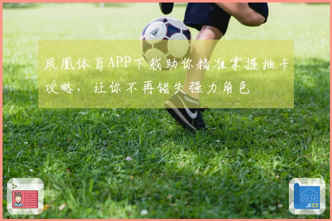 凤凰体育APP下载助你精准掌握抽卡攻略，让你不再错失强力角色